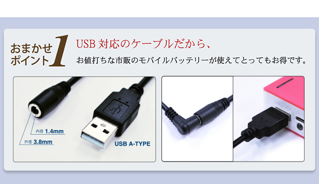 USB対応のケーブルだから、お値打ちな市販のモバイルバッテリーが使えてとってもお得です。